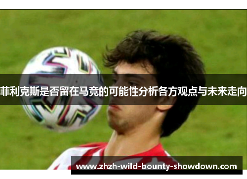 菲利克斯是否留在马竞的可能性分析各方观点与未来走向