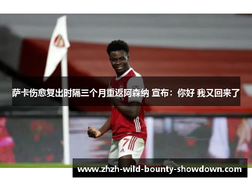 萨卡伤愈复出时隔三个月重返阿森纳 宣布：你好 我又回来了