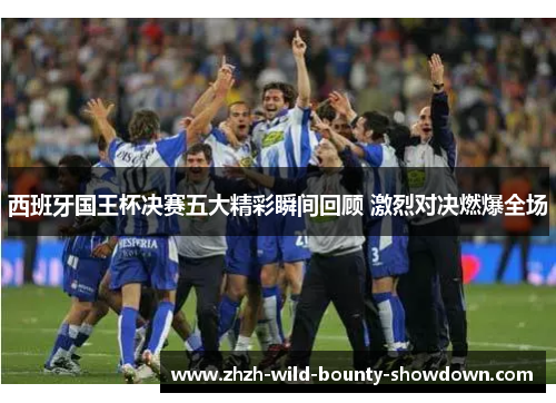 西班牙国王杯决赛五大精彩瞬间回顾 激烈对决燃爆全场