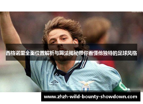 西格诺里全面位置解析与踢法揭秘带你看懂他独特的足球风格