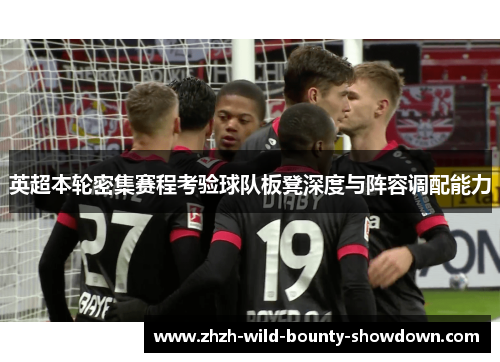 英超本轮密集赛程考验球队板凳深度与阵容调配能力