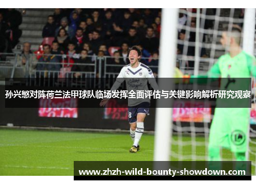 孙兴慜对阵荷兰法甲球队临场发挥全面评估与关键影响解析研究观察