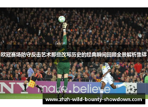 欧冠赛场防守反击艺术那些改写历史的经典瞬间回顾全景解析集锦