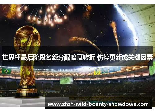 世界杯最后阶段名额分配暗藏转折 伤停更新成关键因素