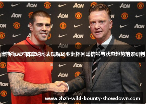 奥斯梅恩对阵摩纳哥表现解码亚洲杯回暖信号与状态趋势前景研判 奥斯梅恩对阵摩纳哥表现解码亚洲杯回暖信号与状态趋势前景研判