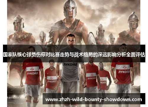 国家队核心球员伤停对比赛走势与战术格局的深远影响分析全面评估 国家队核心球员伤停对比赛走势与战术格局的深远影响分析全面评估