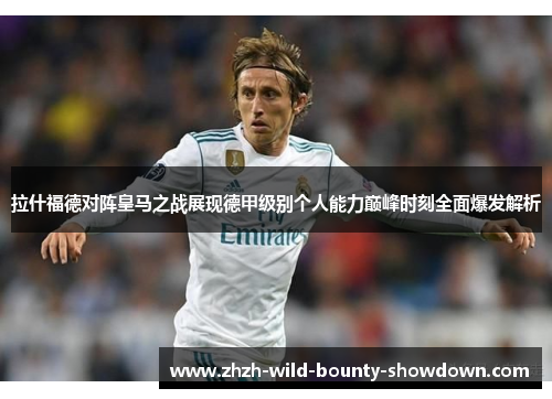 拉什福德对阵皇马之战展现德甲级别个人能力巅峰时刻全面爆发解析 拉什福德对阵皇马之战展现德甲级别个人能力巅峰时刻全面爆发解析