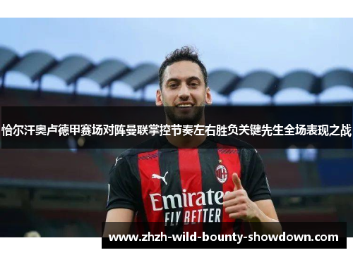 恰尔汗奥卢德甲赛场对阵曼联掌控节奏左右胜负关键先生全场表现之战