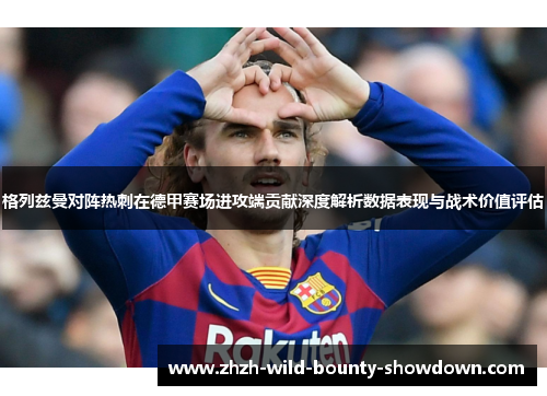 格列兹曼对阵热刺在德甲赛场进攻端贡献深度解析数据表现与战术价值评估 格列兹曼对阵热刺在德甲赛场进攻端贡献深度解析数据表现与战术价值评估