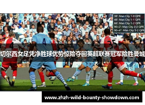 切尔西女足凭净胜球优势惊险夺回英超联赛冠军险胜曼城 切尔西女足凭净胜球优势惊险夺回英超联赛冠军险胜曼城