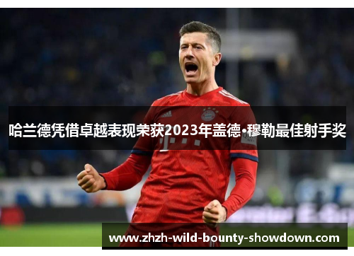 哈兰德凭借卓越表现荣获2023年盖德·穆勒最佳射手奖 哈兰德凭借卓越表现荣获2023年盖德·穆勒最佳射手奖