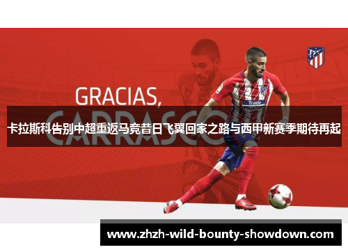 卡拉斯科告别中超重返马竞昔日飞翼回家之路与西甲新赛季期待再起 卡拉斯科告别中超重返马竞昔日飞翼回家之路与西甲新赛季期待再起