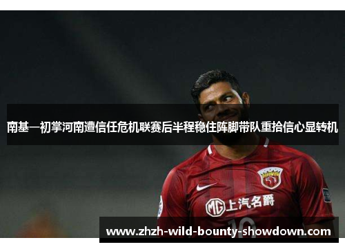 南基一初掌河南遭信任危机联赛后半程稳住阵脚带队重拾信心显转机 南基一初掌河南遭信任危机联赛后半程稳住阵脚带队重拾信心显转机