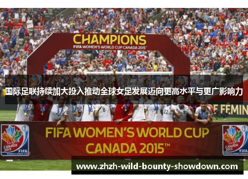 国际足联持续加大投入推动全球女足发展迈向更高水平与更广影响力 国际足联持续加大投入推动全球女足发展迈向更高水平与更广影响力