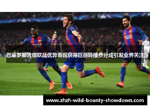 巴塞罗那凭借欧战优异表现获得巨额转播费分成引发业界关注