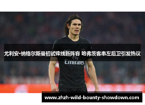 尤利安·纳格尔斯曼初试锋线新阵容 哈弗茨客串左后卫引发热议