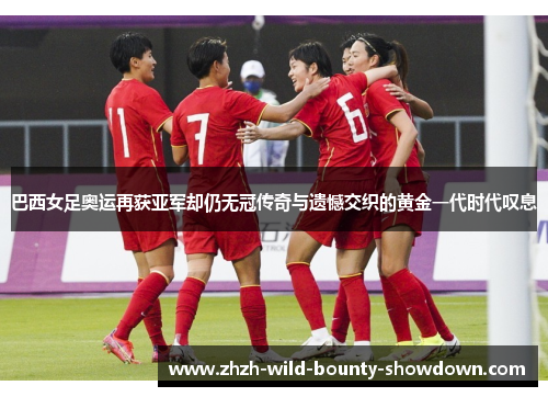 巴西女足奥运再获亚军却仍无冠传奇与遗憾交织的黄金一代时代叹息 巴西女足奥运再获亚军却仍无冠传奇与遗憾交织的黄金一代时代叹息