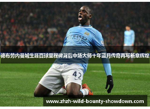 德布劳内曼城生涯百球里程碑背后中场大师十年蓝月传奇再写新章辉煌