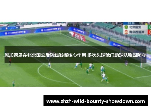 恩加德乌在北京国安后防线发挥核心作用 多次头球破门助球队稳固防守 恩加德乌在北京国安后防线发挥核心作用 多次头球破门助球队稳固防守