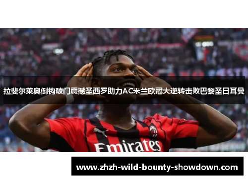 拉斐尔莱奥倒钩破门震撼圣西罗助力AC米兰欧冠大逆转击败巴黎圣日耳曼