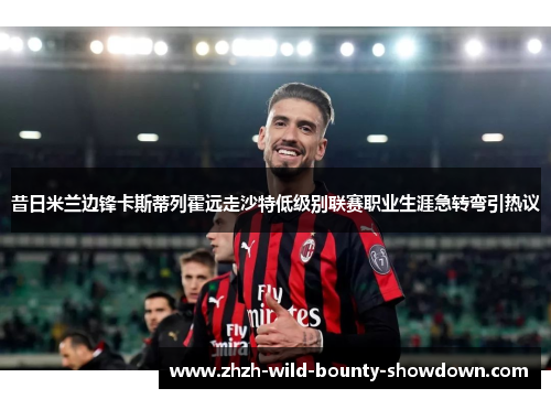昔日米兰边锋卡斯蒂列霍远走沙特低级别联赛职业生涯急转弯引热议