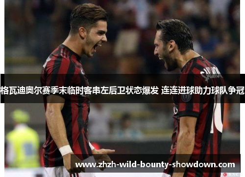 格瓦迪奥尔赛季末临时客串左后卫状态爆发 连连进球助力球队争冠 格瓦迪奥尔赛季末临时客串左后卫状态爆发 连连进球助力球队争冠