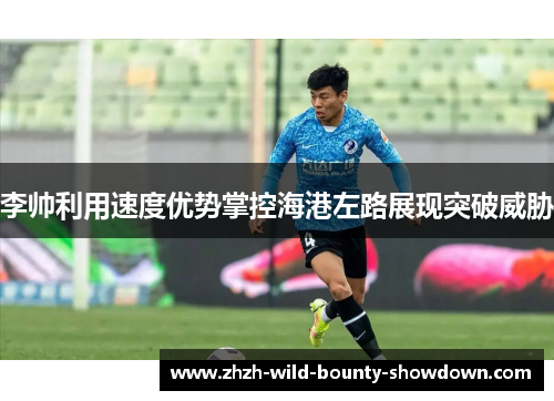 李帅利用速度优势掌控海港左路展现突破威胁 李帅利用速度优势掌控海港左路展现突破威胁