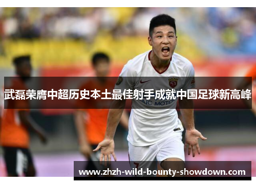 武磊荣膺中超历史本土最佳射手成就中国足球新高峰