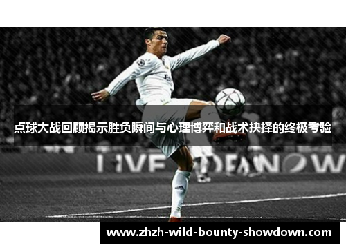 点球大战回顾揭示胜负瞬间与心理博弈和战术抉择的终极考验