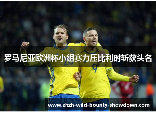 罗马尼亚欧洲杯小组赛力压比利时斩获头名