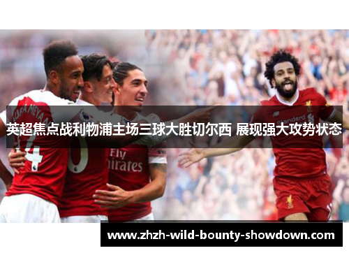 英超焦点战利物浦主场三球大胜切尔西 展现强大攻势状态 英超焦点战利物浦主场三球大胜切尔西 展现强大攻势状态
