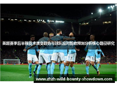 英超赛季后半程战术演变趋势与球队应对前瞻预测分析核心路径研究 英超赛季后半程战术演变趋势与球队应对前瞻预测分析核心路径研究