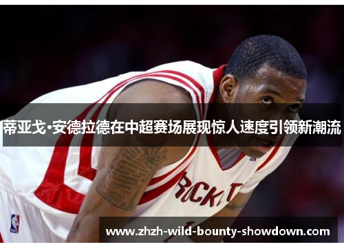 蒂亚戈·安德拉德在中超赛场展现惊人速度引领新潮流