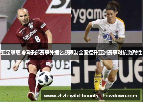 亚足联取消俱乐部赛事外援名额限制全面提升亚洲赛事对抗激烈性 亚足联取消俱乐部赛事外援名额限制全面提升亚洲赛事对抗激烈性