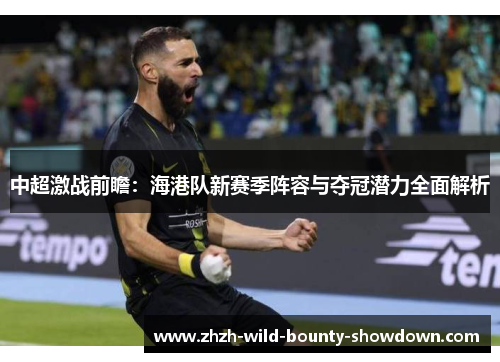 中超激战前瞻:海港队新赛季阵容与夺冠潜力全面解析 中超激战前瞻:海港队新赛季阵容与夺冠潜力全面解析