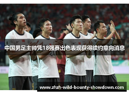 中国男足主帅凭18强赛出色表现获得续约意向消息 中国男足主帅凭18强赛出色表现获得续约意向消息