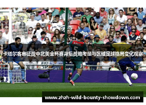 卡塔尔客串征战中北美金杯赛背后战略考量与区域足球格局变化观察