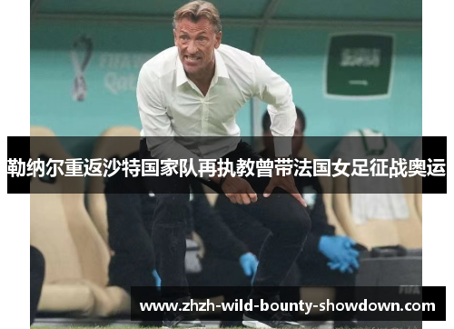 勒纳尔重返沙特国家队再执教曾带法国女足征战奥运 勒纳尔重返沙特国家队再执教曾带法国女足征战奥运