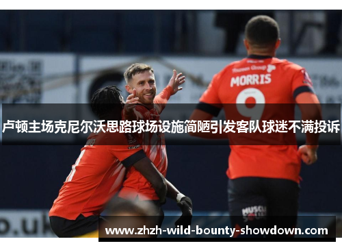 卢顿主场克尼尔沃思路球场设施简陋引发客队球迷不满投诉 卢顿主场克尼尔沃思路球场设施简陋引发客队球迷不满投诉