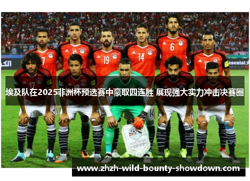 埃及队在2025非洲杯预选赛中豪取四连胜 展现强大实力冲击决赛圈