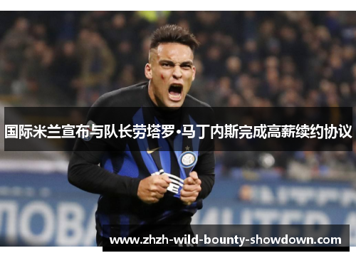 国际米兰宣布与队长劳塔罗·马丁内斯完成高薪续约协议 国际米兰宣布与队长劳塔罗·马丁内斯完成高薪续约协议