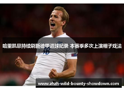 哈里凯恩持续刷新德甲进球纪录 本赛季多次上演帽子戏法