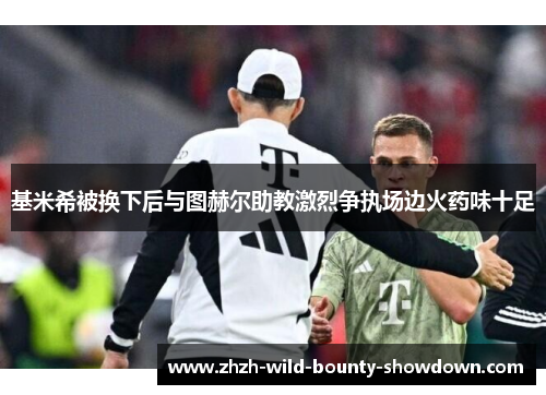 基米希被换下后与图赫尔助教激烈争执场边火药味十足