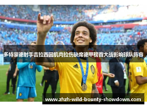 多特蒙德射手吉拉西因肌肉拉伤缺席德甲榜首大战影响球队阵容