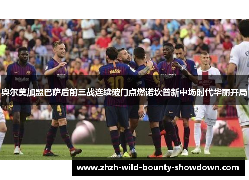 奥尔莫加盟巴萨后前三战连续破门点燃诺坎普新中场时代华丽开局