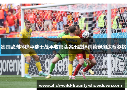 德国欧洲杯绝平瑞士战平收官头名出线提前锁定淘汰赛资格