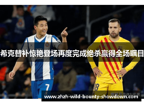 希克替补惊艳登场再度完成绝杀赢得全场瞩目