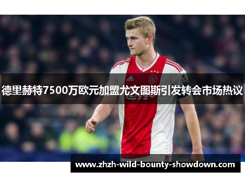 德里赫特7500万欧元加盟尤文图斯引发转会市场热议