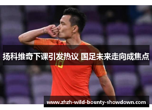 扬科维奇下课引发热议 国足未来走向成焦点