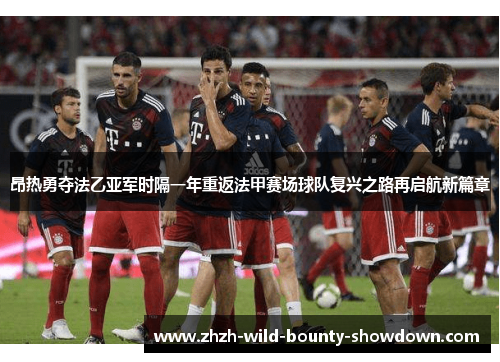 昂热勇夺法乙亚军时隔一年重返法甲赛场球队复兴之路再启航新篇章